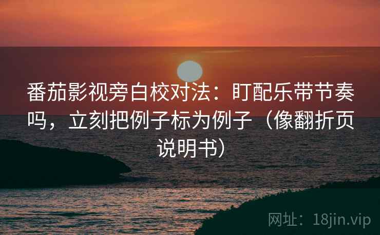 番茄影视旁白校对法：盯配乐带节奏吗，立刻把例子标为例子（像翻折页说明书）