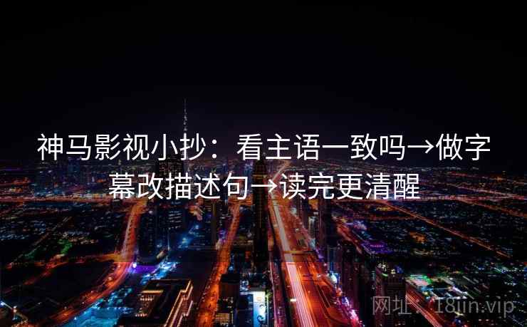 神马影视小抄：看主语一致吗→做字幕改描述句→读完更清醒