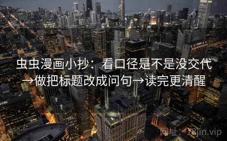 虫虫漫画小抄：看口径是不是没交代→做把标题改成问句→读完更清醒