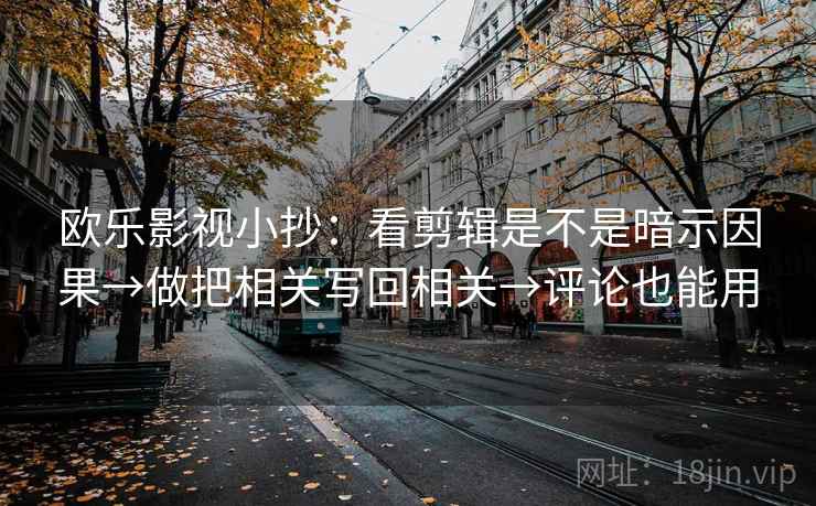 欧乐影视小抄：看剪辑是不是暗示因果→做把相关写回相关→评论也能用
