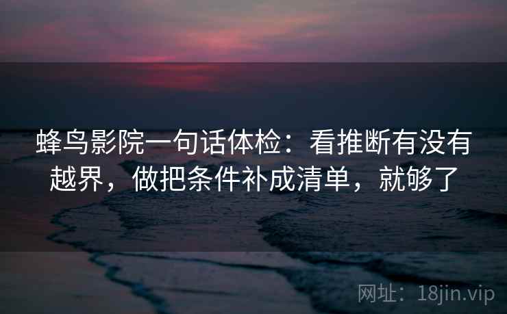 蜂鸟影院一句话体检：看推断有没有越界，做把条件补成清单，就够了