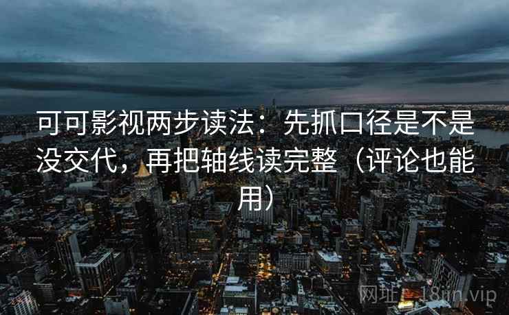 可可影视两步读法：先抓口径是不是没交代，再把轴线读完整（评论也能用）