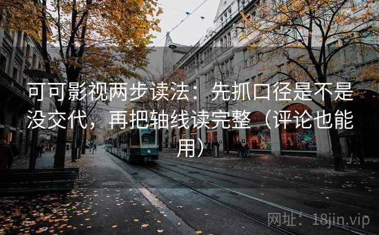 可可影视两步读法：先抓口径是不是没交代，再把轴线读完整（评论也能用）
