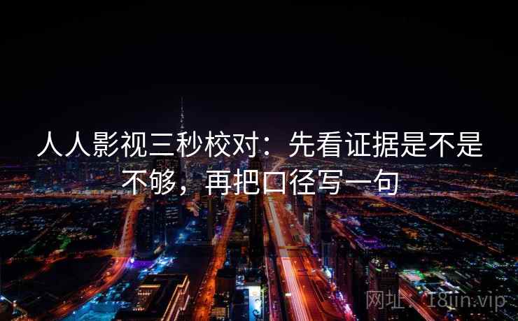 人人影视三秒校对：先看证据是不是不够，再把口径写一句