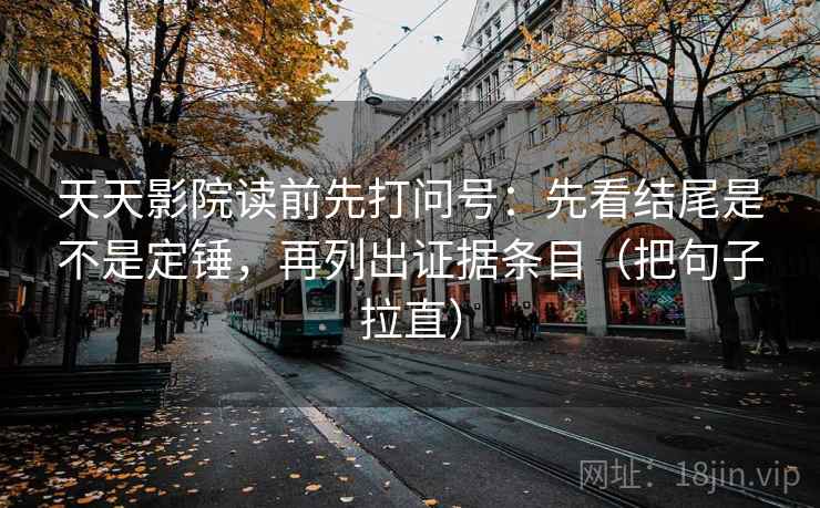 天天影院读前先打问号：先看结尾是不是定锤，再列出证据条目（把句子拉直）