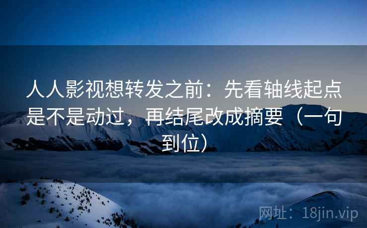人人影视想转发之前：先看轴线起点是不是动过，再结尾改成摘要（一句到位）