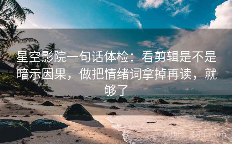 星空影院一句话体检：看剪辑是不是暗示因果，做把情绪词拿掉再读，就够了