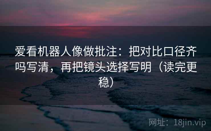 爱看机器人像做批注：把对比口径齐吗写清，再把镜头选择写明（读完更稳）