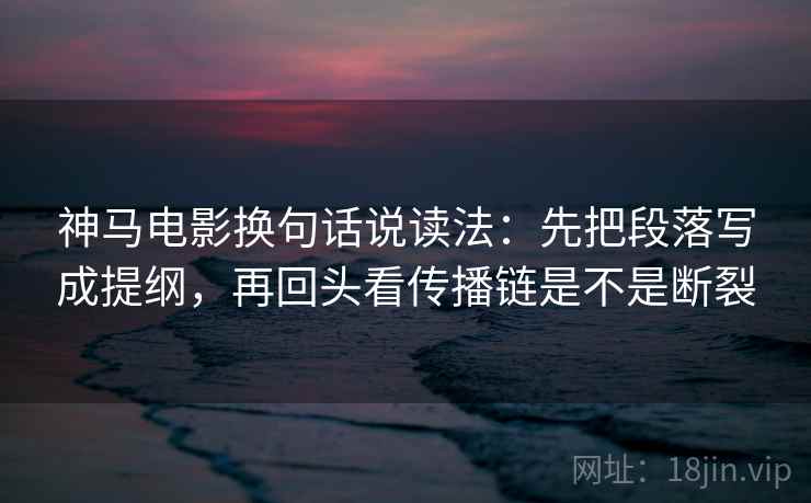神马电影换句话说读法：先把段落写成提纲，再回头看传播链是不是断裂