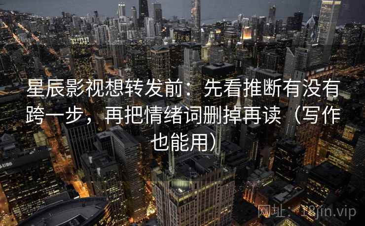 星辰影视想转发前：先看推断有没有跨一步，再把情绪词删掉再读（写作也能用）