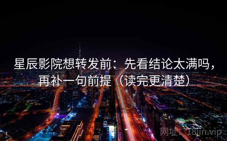 星辰影院想转发前：先看结论太满吗，再补一句前提（读完更清楚）