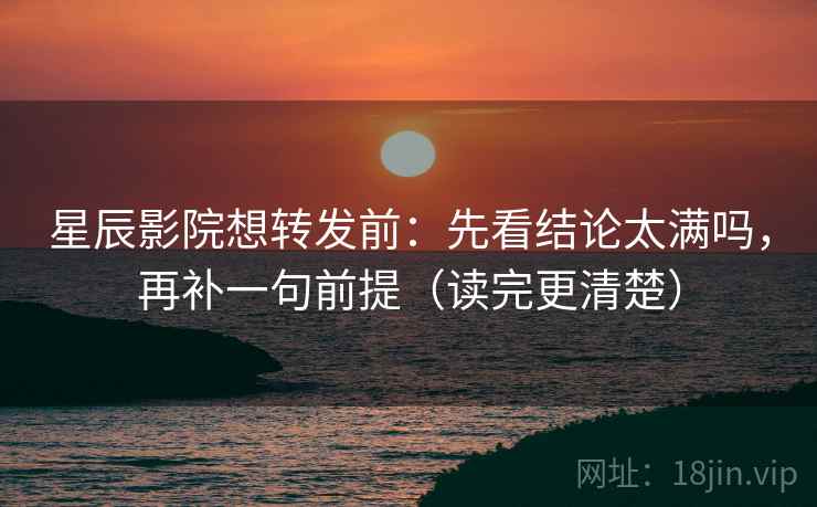 星辰影院想转发前：先看结论太满吗，再补一句前提（读完更清楚）