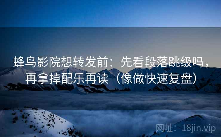 蜂鸟影院想转发前：先看段落跳级吗，再拿掉配乐再读（像做快速复盘）