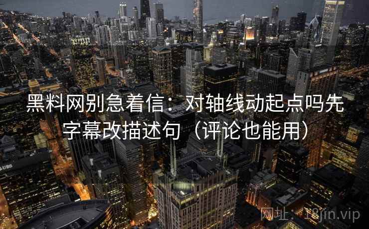 黑料网别急着信：对轴线动起点吗先字幕改描述句（评论也能用）