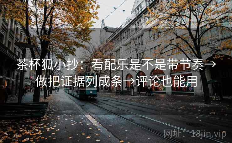 茶杯狐小抄：看配乐是不是带节奏→做把证据列成条→评论也能用