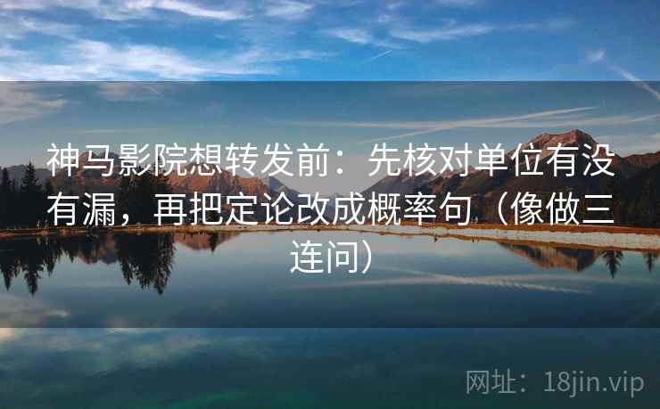神马影院想转发前：先核对单位有没有漏，再把定论改成概率句（像做三连问）