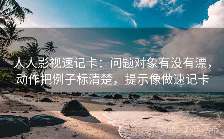 人人影视速记卡：问题对象有没有漂，动作把例子标清楚，提示像做速记卡