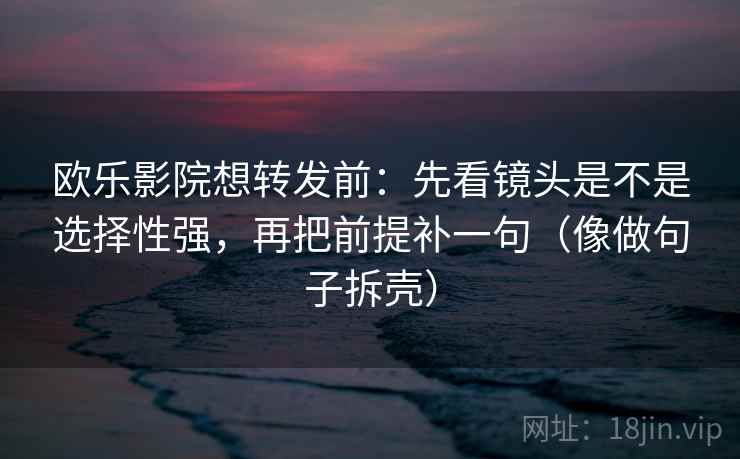 欧乐影院想转发前：先看镜头是不是选择性强，再把前提补一句（像做句子拆壳）