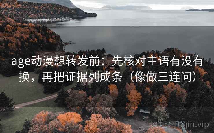 age动漫想转发前：先核对主语有没有换，再把证据列成条（像做三连问）