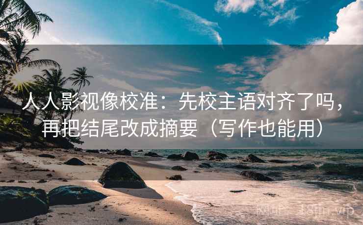 人人影视像校准：先校主语对齐了吗，再把结尾改成摘要（写作也能用）