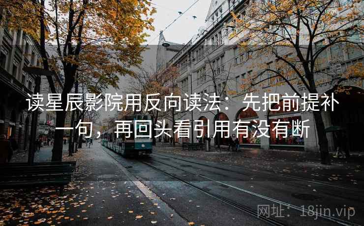 读星辰影院用反向读法：先把前提补一句，再回头看引用有没有断