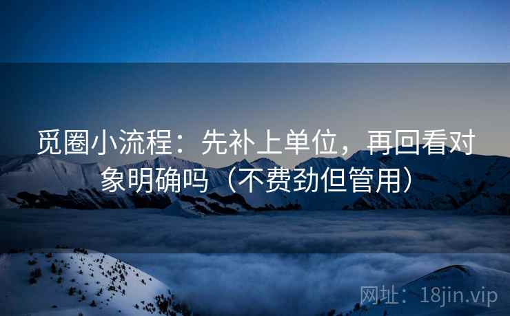 觅圈小流程：先补上单位，再回看对象明确吗（不费劲但管用）