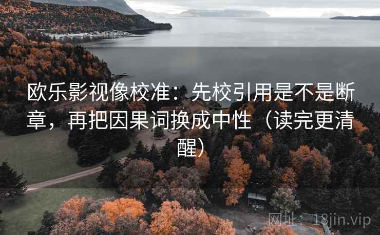 欧乐影视像校准：先校引用是不是断章，再把因果词换成中性（读完更清醒）