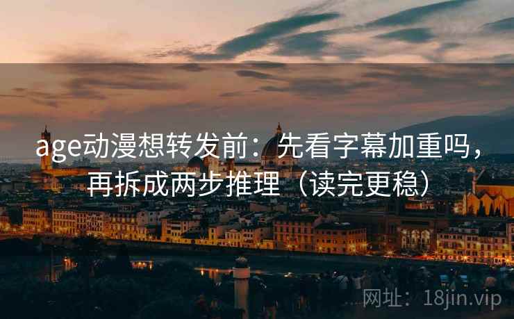 age动漫想转发前：先看字幕加重吗，再拆成两步推理（读完更稳）
