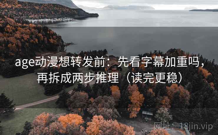 age动漫想转发前：先看字幕加重吗，再拆成两步推理（读完更稳）