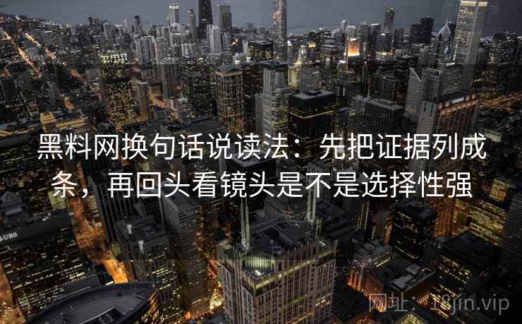 黑料网换句话说读法：先把证据列成条，再回头看镜头是不是选择性强