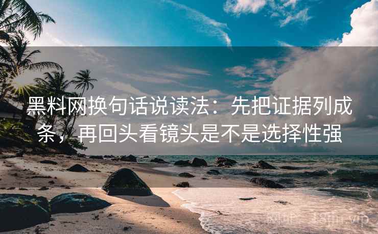 黑料网换句话说读法：先把证据列成条，再回头看镜头是不是选择性强