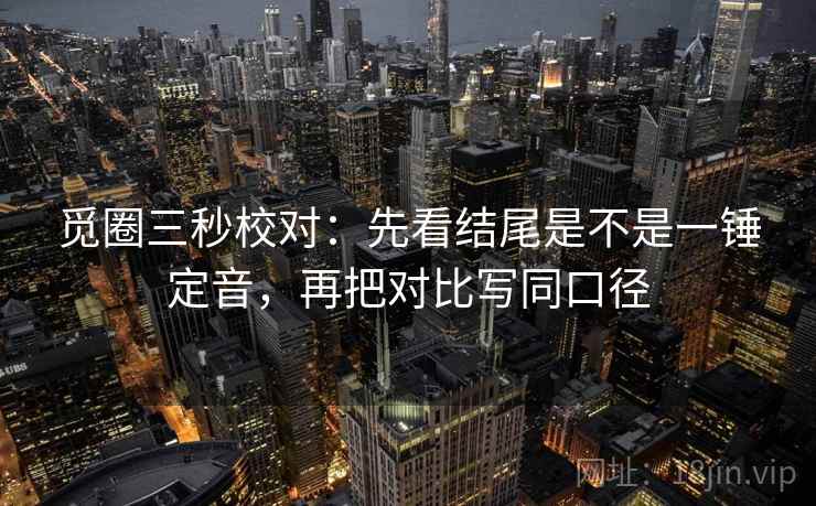 觅圈三秒校对：先看结尾是不是一锤定音，再把对比写同口径