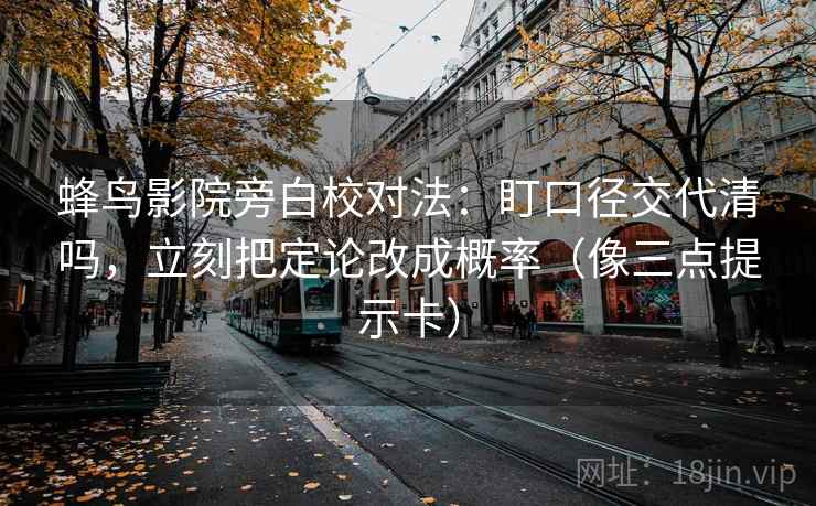 蜂鸟影院旁白校对法：盯口径交代清吗，立刻把定论改成概率（像三点提示卡）