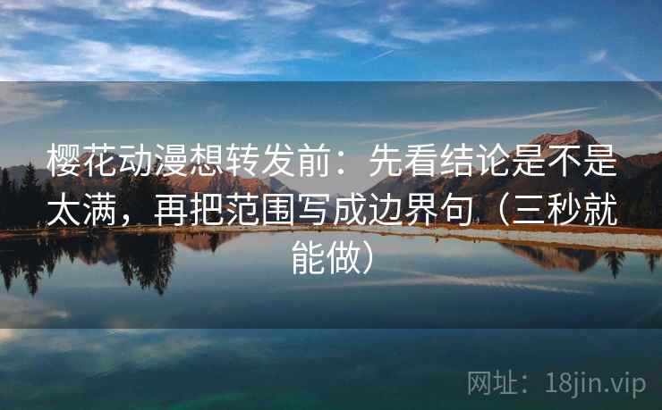 樱花动漫想转发前：先看结论是不是太满，再把范围写成边界句（三秒就能做）