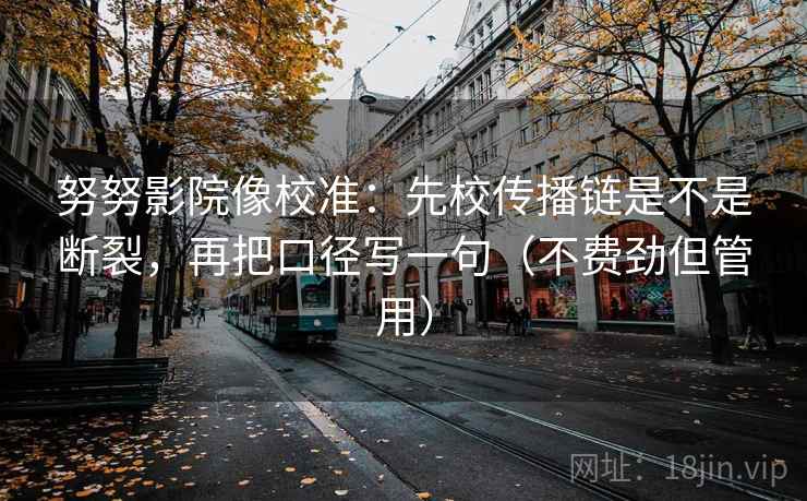 努努影院像校准：先校传播链是不是断裂，再把口径写一句（不费劲但管用）