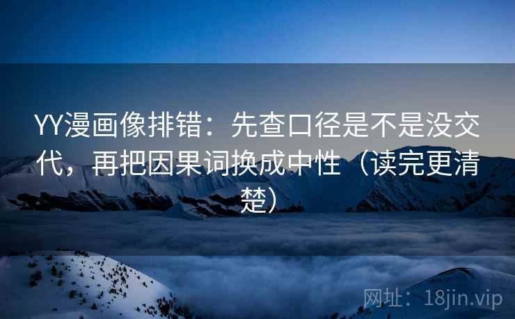 YY漫画像排错：先查口径是不是没交代，再把因果词换成中性（读完更清楚）