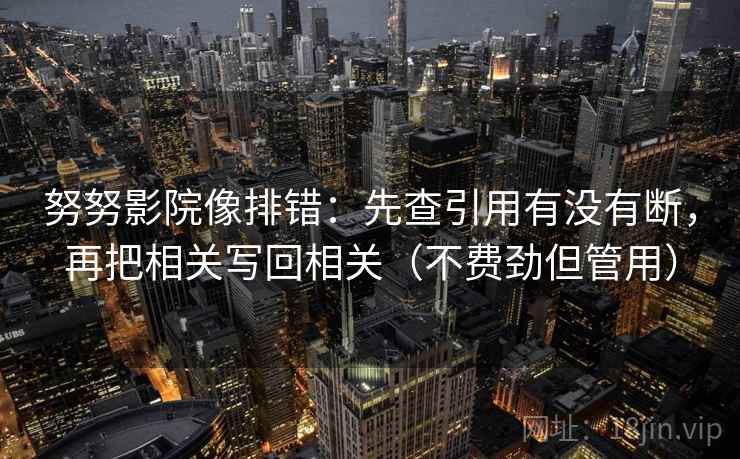 努努影院像排错：先查引用有没有断，再把相关写回相关（不费劲但管用）