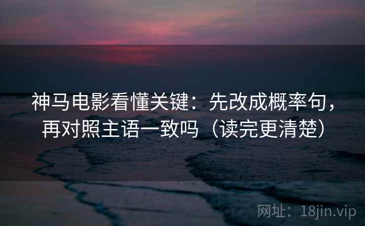 神马电影看懂关键：先改成概率句，再对照主语一致吗（读完更清楚）