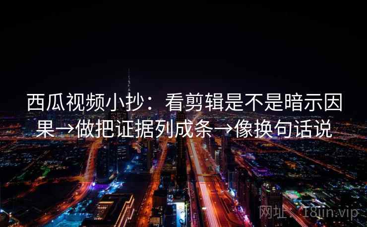 西瓜视频小抄：看剪辑是不是暗示因果→做把证据列成条→像换句话说