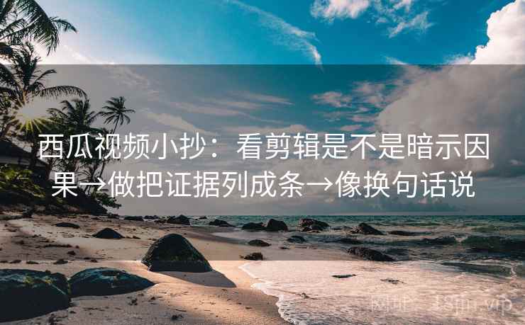 西瓜视频小抄：看剪辑是不是暗示因果→做把证据列成条→像换句话说