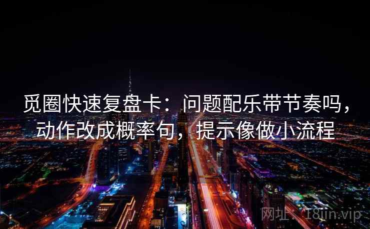 觅圈快速复盘卡：问题配乐带节奏吗，动作改成概率句，提示像做小流程