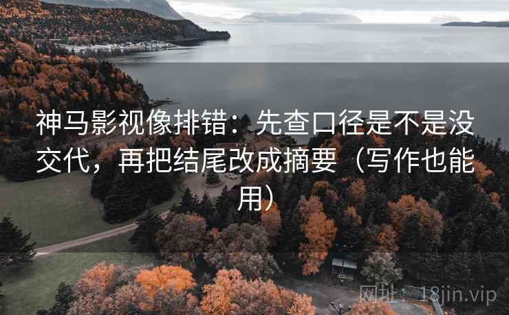 神马影视像排错：先查口径是不是没交代，再把结尾改成摘要（写作也能用）