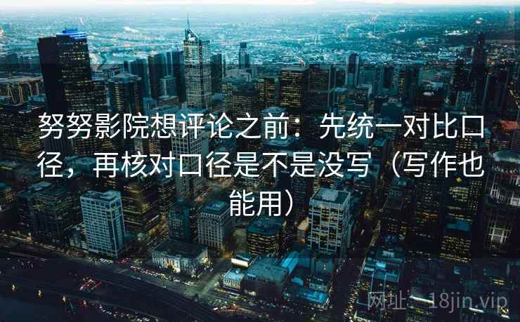努努影院想评论之前：先统一对比口径，再核对口径是不是没写（写作也能用）