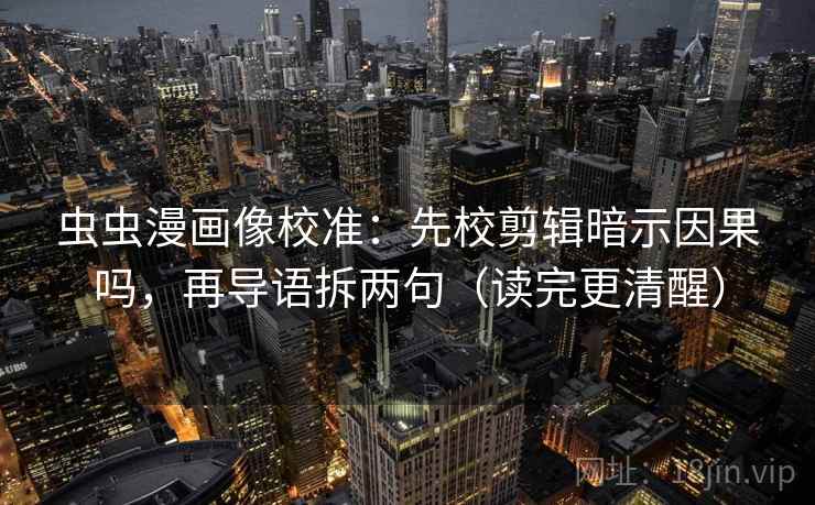 虫虫漫画像校准：先校剪辑暗示因果吗，再导语拆两句（读完更清醒）