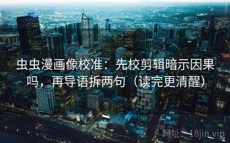 虫虫漫画像校准：先校剪辑暗示因果吗，再导语拆两句（读完更清醒）