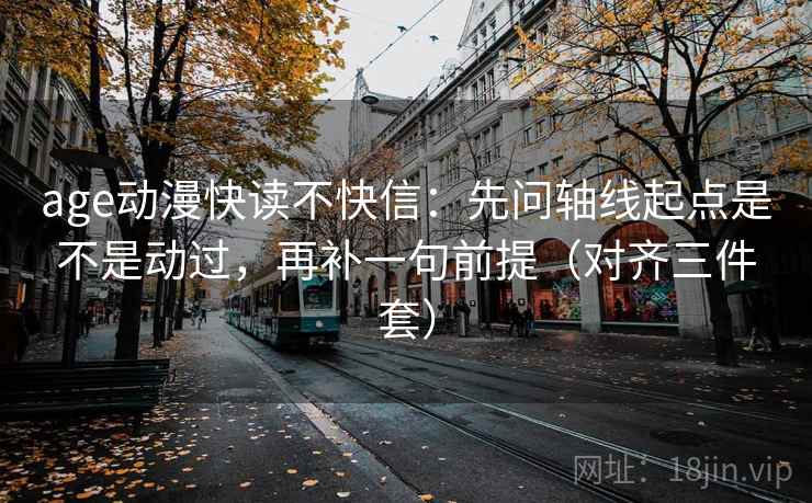 age动漫快读不快信：先问轴线起点是不是动过，再补一句前提（对齐三件套）