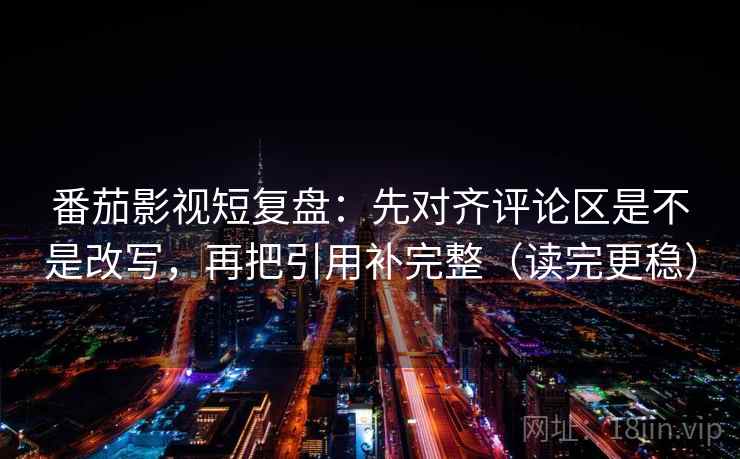 番茄影视短复盘：先对齐评论区是不是改写，再把引用补完整（读完更稳）
