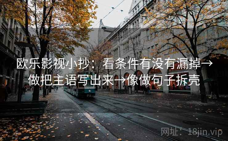 欧乐影视小抄：看条件有没有漏掉→做把主语写出来→像做句子拆壳