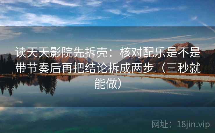 读天天影院先拆壳：核对配乐是不是带节奏后再把结论拆成两步（三秒就能做）