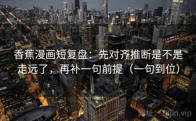 香蕉漫画短复盘：先对齐推断是不是走远了，再补一句前提（一句到位）